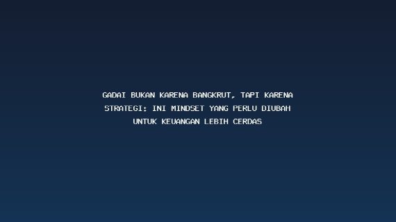 Gadai Bukan Karena Bangkrut, Tapi Karena Strategi: Ini Mindset yang Perlu Diubah untuk Keuangan Lebih Cerdas